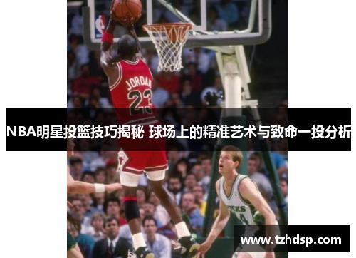 NBA明星投篮技巧揭秘 球场上的精准艺术与致命一投分析