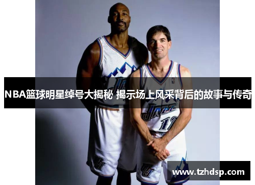 NBA篮球明星绰号大揭秘 揭示场上风采背后的故事与传奇